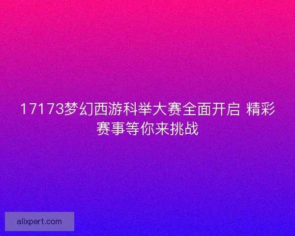 17173梦幻西游科举大赛全面开启 精彩赛事等你来挑战