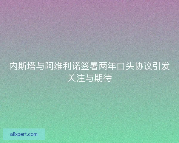 内斯塔与阿维利诺签署两年口头协议引发关注与期待