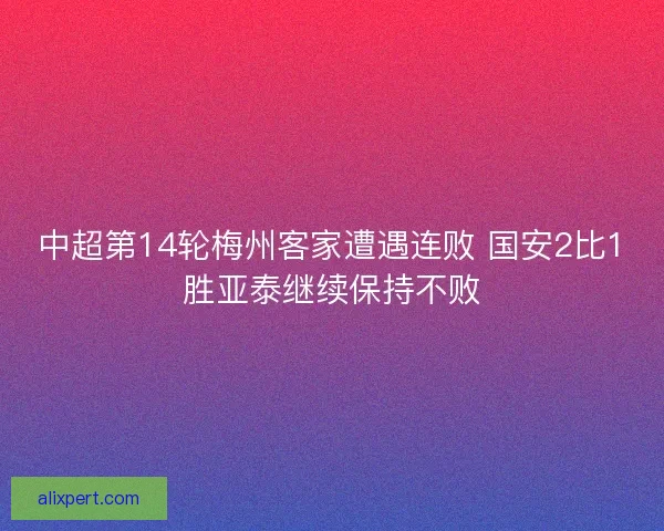 中超第14轮梅州客家遭遇连败 国安2比1胜亚泰继续保持不败