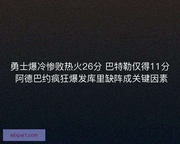 勇士爆冷惨败热火26分 巴特勒仅得11分 阿德巴约疯狂爆发库里缺阵成关键因素