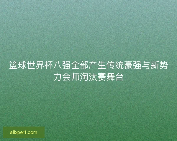 篮球世界杯八强全部产生传统豪强与新势力会师淘汰赛舞台