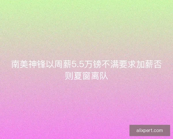 南美神锋以周薪5.5万镑不满要求加薪否则夏窗离队
