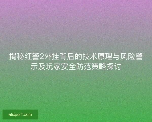 揭秘红警2外挂背后的技术原理与风险警示及玩家安全防范策略探讨